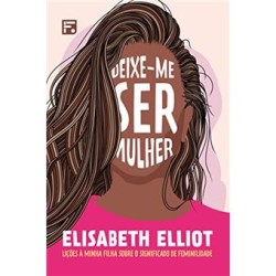 Deixe-Me Ser Mulher: Lições À Minha Filha Sobre o Significado de Feminilidade