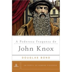 Poderosa Fraqueza de John Knox Um perfil de homens piedosos
