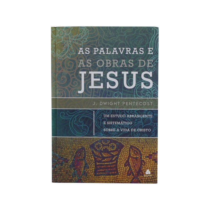 As palavras e as obras de Jesus - um estudo abrangente e sistemático sobre a vida de Cristo As palavras e as obras de Jesus - um estudo abrangente e sistemático sobre a vida de Cristo